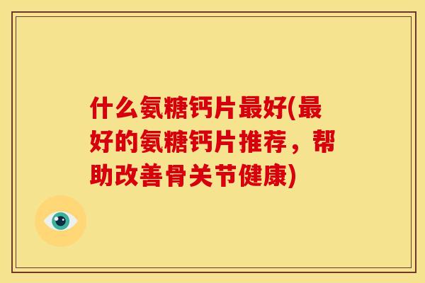 什么氨糖钙片最好(最好的氨糖钙片推荐，帮助改善骨关节健康)