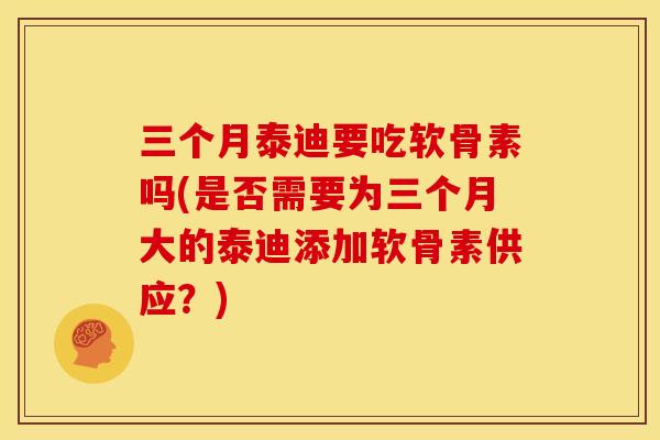 三个月泰迪要吃软骨素吗(是否需要为三个月大的泰迪添加软骨素供应？)