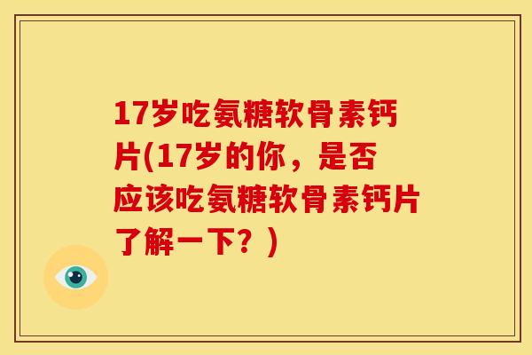 17岁吃氨糖软骨素钙片(17岁的你，是否应该吃氨糖软骨素钙片了解一下？)