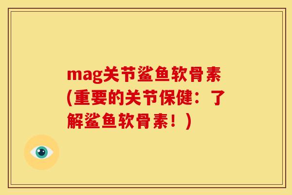 mag关节鲨鱼软骨素(重要的关节保健：了解鲨鱼软骨素！)