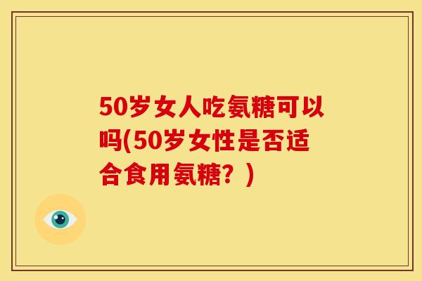 50岁女人吃氨糖可以吗(50岁女性是否适合食用氨糖？)