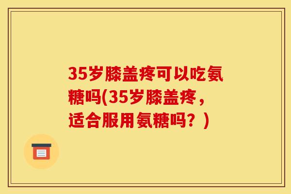 35岁膝盖疼可以吃氨糖吗(35岁膝盖疼，适合服用氨糖吗？)