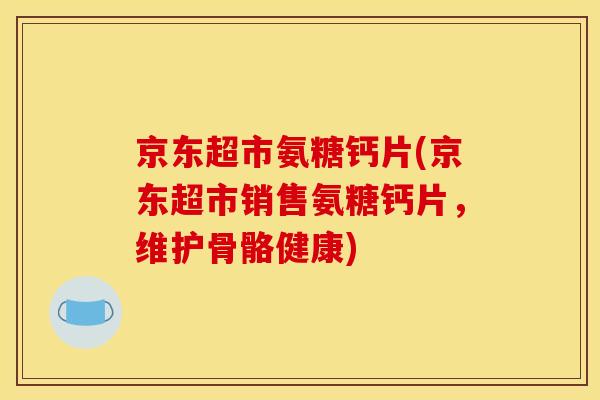 京东超市氨糖钙片(京东超市销售氨糖钙片，维护骨骼健康)