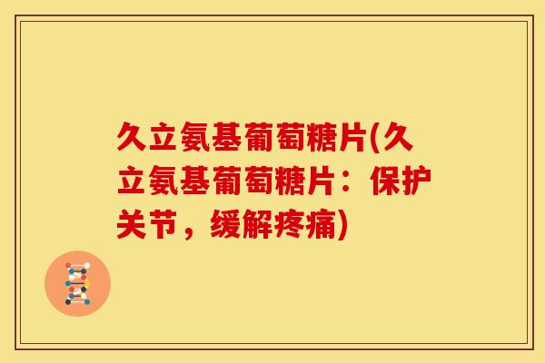久立氨基葡萄糖片(久立氨基葡萄糖片：保护关节，缓解疼痛)