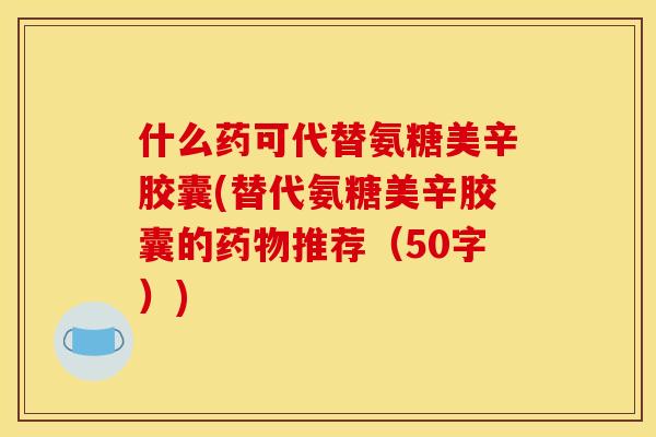什么药可代替氨糖美辛胶囊(替代氨糖美辛胶囊的药物推荐（50字）)
