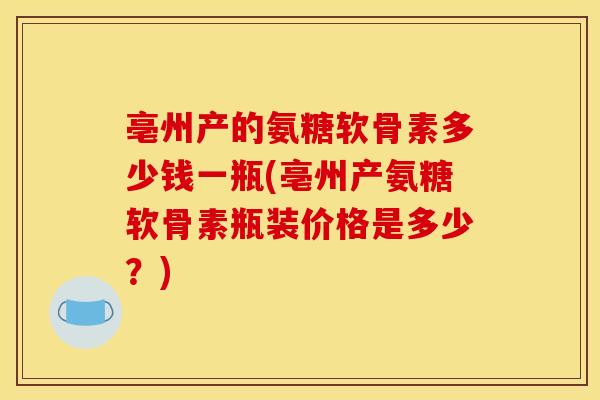 亳州产的氨糖软骨素多少钱一瓶(亳州产氨糖软骨素瓶装价格是多少?)-第1张图片-关节骑士 亳州产的氨糖软骨素多少钱一瓶(亳州产氨糖软骨素瓶装价格是多少?)-第1张图片-关节骑士