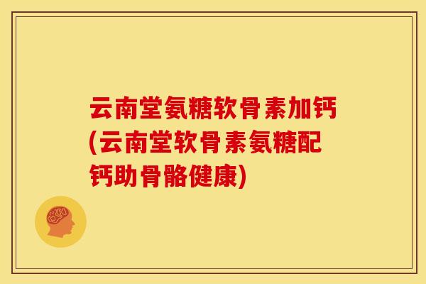 云南堂氨糖软骨素加钙(云南堂软骨素氨糖配钙助骨骼健康)