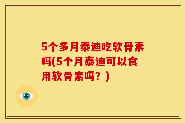 5个多月泰迪吃软骨素吗(5个月泰迪可以食用软骨素吗？)