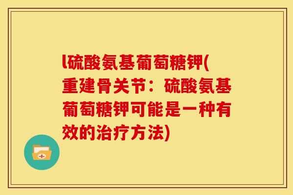 l硫酸氨基葡萄糖钾(重建骨关节：硫酸氨基葡萄糖钾可能是一种有效的治疗方法)