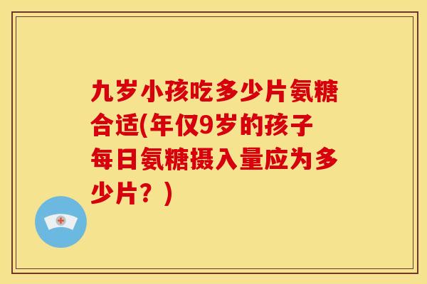 九岁小孩吃多少片氨糖合适(年仅9岁的孩子每日氨糖摄入量应为多少片？)-第1张图片-关节骑士