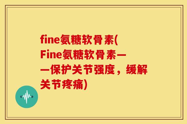 fine氨糖软骨素(Fine氨糖软骨素——保护关节强度，缓解关节疼痛)-第1张图片-关节骑士