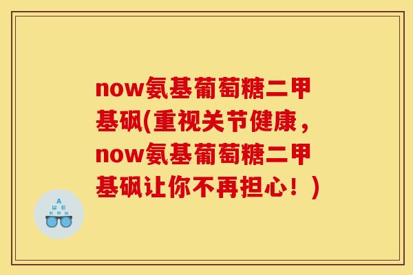 now氨基葡萄糖二甲基砜(重视关节健康，now氨基葡萄糖二甲基砜让你不再担心！)
