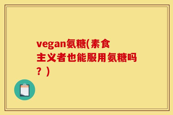 vegan氨糖(素食主义者也能服用氨糖吗？)