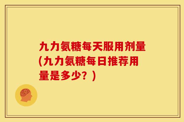 九力氨糖每天服用剂量(九力氨糖每日推荐用量是多少？)