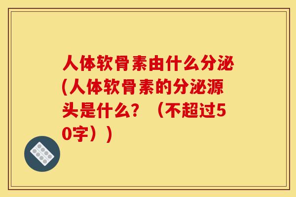 人体软骨素由什么分泌(人体软骨素的分泌源头是什么？（不超过50字）)