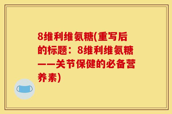 8维利维氨糖(重写后的标题：8维利维氨糖——关节保健的必备营养素)
