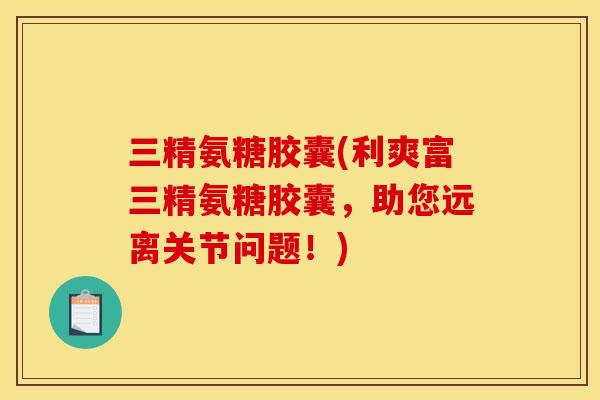 三精氨糖胶囊(利爽富三精氨糖胶囊,助您远离关节问题!)-第1张图片-关节骑士 三精氨糖胶囊(利爽富三精氨糖胶囊,助您远离关节问题!)-第1张图片-关节骑士