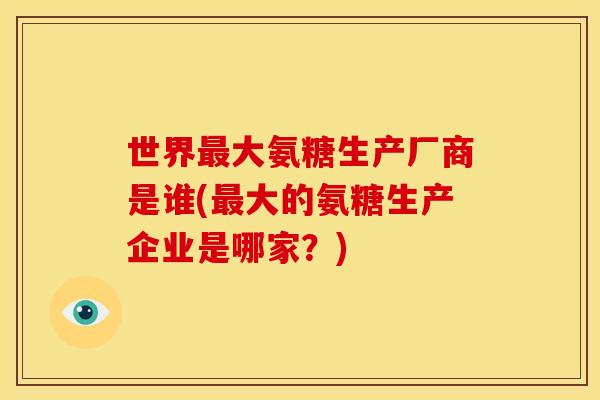 世界最大氨糖生产厂商是谁(最大的氨糖生产企业是哪家?)-第1张图片-关节骑士 世界最大氨糖生产厂商是谁(最大的氨糖生产企业是哪家?)-第1张图片-关节骑士