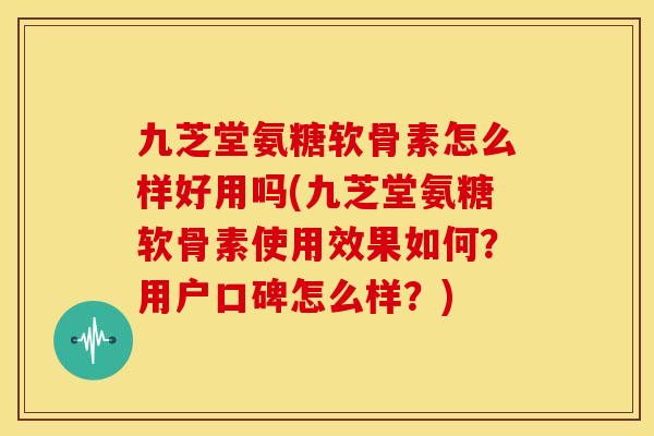 九芝堂氨糖软骨素怎么样好用吗(九芝堂氨糖软骨素使用效果如何？用户口碑怎么样？)-第1张图片-关节骑士