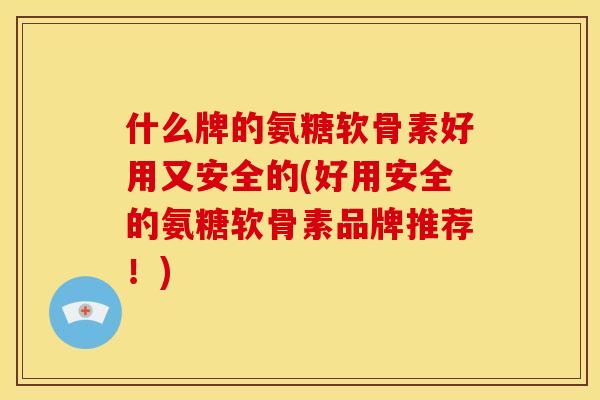 什么牌的氨糖软骨素好用又安全的(好用安全的氨糖软骨素品牌推荐！)