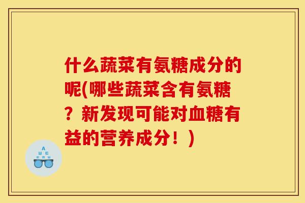 什么蔬菜有氨糖成分的呢(哪些蔬菜含有氨糖？新发现可能对血糖有益的营养成分！)