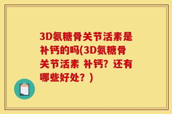 3D氨糖骨关节活素是补钙的吗(3D氨糖骨关节活素 补钙？还有哪些好处？)