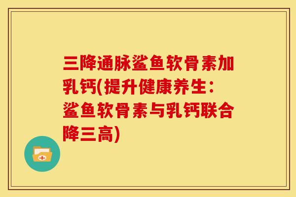 三降通脉鲨鱼软骨素加乳钙(提升健康养生：鲨鱼软骨素与乳钙联合降三高)