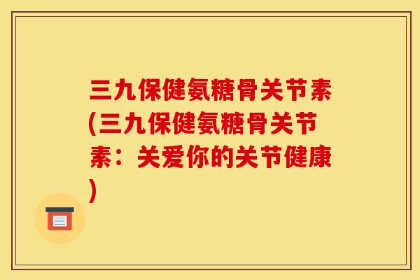 三九保健氨糖骨关节素(三九保健氨糖骨关节素：关爱你的关节健康)