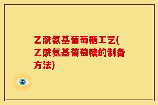 乙酰氨基葡萄糖工艺(乙酰氨基葡萄糖的制备方法)
