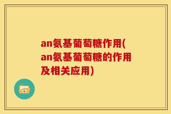 an氨基葡萄糖作用(an氨基葡萄糖的作用及相关应用)