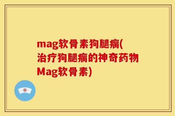 mag软骨素狗腿瘸(治疗狗腿瘸的神奇药物Mag软骨素)
