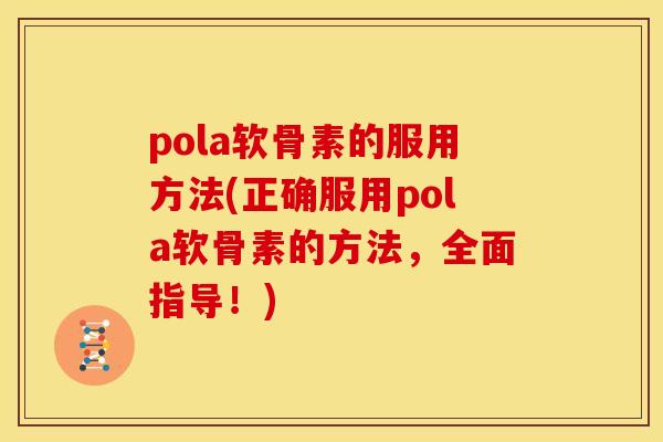 pola软骨素的服用方法(正确服用pola软骨素的方法，全面指导！)