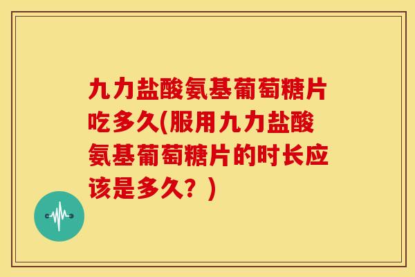 九力盐酸氨基葡萄糖片吃多久(服用九力盐酸氨基葡萄糖片的时长应该是多久？)