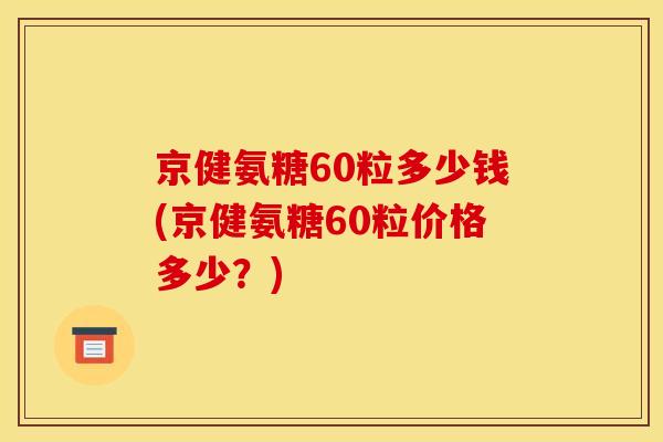 京健氨糖60粒多少钱(京健氨糖60粒价格多少？)