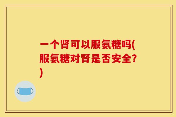 一个肾可以服氨糖吗(服氨糖对肾是否安全？)