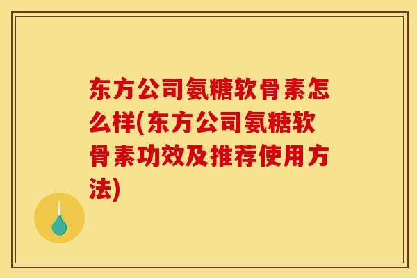 东方公司氨糖软骨素怎么样(东方公司氨糖软骨素功效及推荐使用方法)