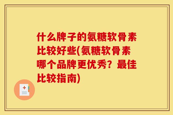 什么牌子的氨糖软骨素比较好些(氨糖软骨素哪个品牌更优秀？最佳比较指南)