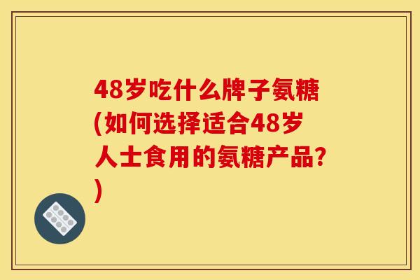 48岁吃什么牌子氨糖(如何选择适合48岁人士食用的氨糖产品？)