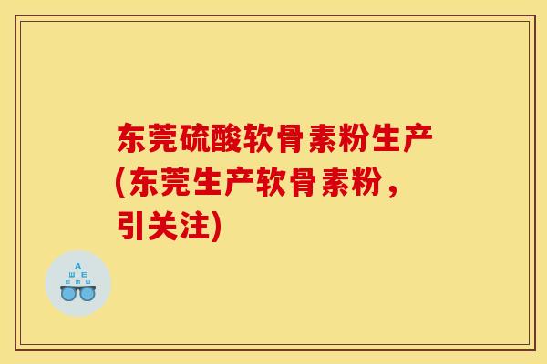 东莞硫酸软骨素粉生产(东莞生产软骨素粉，引关注)-第1张图片-关节骑士