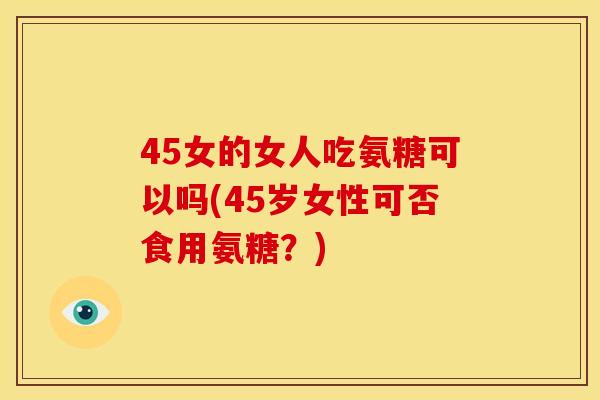 45女的女人吃氨糖可以吗(45岁女性可否食用氨糖?)-第1张图片-关节骑士 45女的女人吃氨糖可以吗(45岁女性可否食用氨糖?)-第1张图片-关节骑士