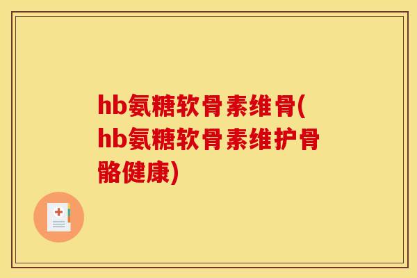hb氨糖软骨素维骨(hb氨糖软骨素维护骨骼健康)