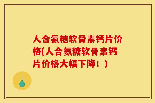人合氨糖软骨素钙片价格(人合氨糖软骨素钙片价格大幅下降！)
