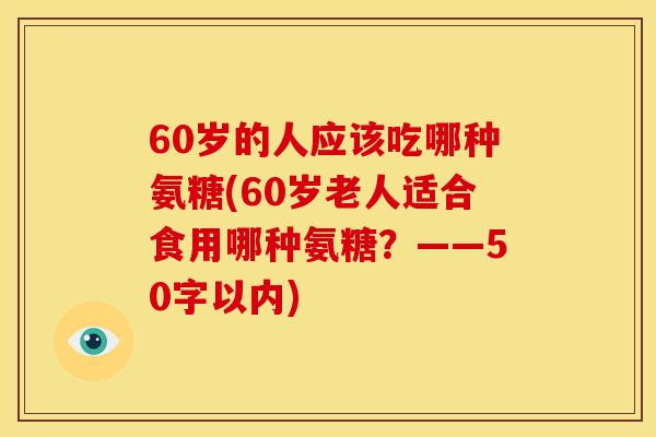 60岁的人应该吃哪种氨糖(60岁老人适合食用哪种氨糖？——50字以内)