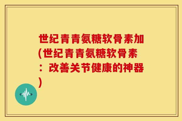 世纪青青氨糖软骨素加(世纪青青氨糖软骨素：改善关节健康的神器)