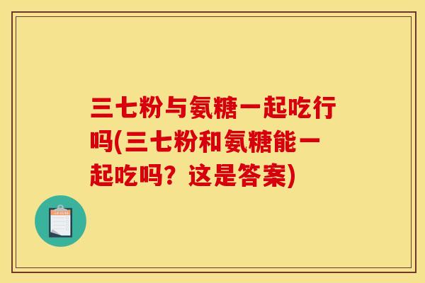 三七粉与氨糖一起吃行吗(三七粉和氨糖能一起吃吗？这是答案)