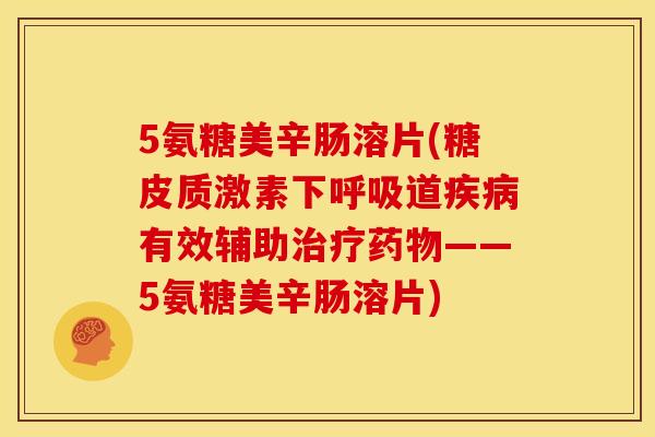 5氨糖美辛肠溶片(糖皮质激素下呼吸道疾病有效辅助治疗药物——5氨糖美辛肠溶片)