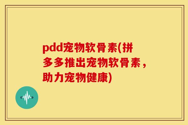 pdd宠物软骨素(拼多多推出宠物软骨素，助力宠物健康)