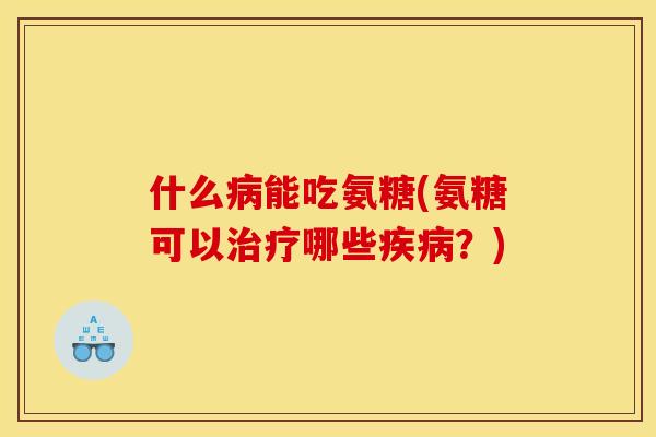 什么病能吃氨糖(氨糖可以治疗哪些疾病？)