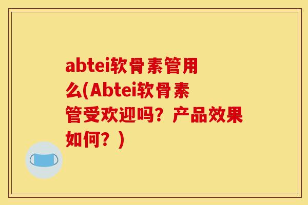 abtei软骨素管用么(Abtei软骨素管受欢迎吗？产品效果如何？)