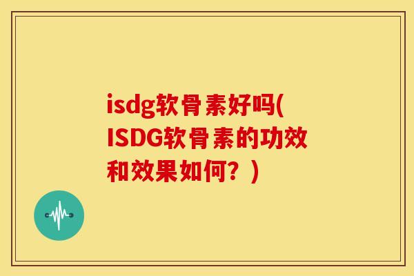 isdg软骨素好吗(ISDG软骨素的功效和效果如何?)-第1张图片-关节骑士 isdg软骨素好吗(ISDG软骨素的功效和效果如何?)-第1张图片-关节骑士